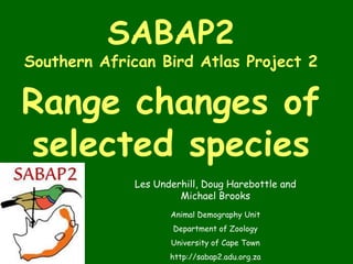 SABAP2
Southern African Bird Atlas Project 2

Range changes of
selected species
             Les Underhill, Doug Harebottle and
                      Michael Brooks
                    Animal Demography Unit
                     Department of Zoology
                    University of Cape Town
                    http://sabap2.adu.org.za
 