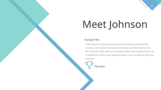 17
Meet Johnson
Example Title
Lorem Ipsum is simply dummy text of the printing and typesetting
industry. Lorem Ipsum has been the industry's standard dummy text
ever since the 1500s, when an unknown printer took a galley of type and
scrambled it to make a type specimen book. It has survived not only five
centuries.
Title Here
 
