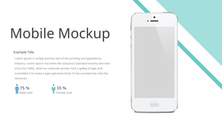 24
Mobile Mockup
Example Title
Lorem Ipsum is simply dummy text of the printing and typesetting
industry. Lorem Ipsum has been the industry's standard dummy text ever
since the 1500s, when an unknown printer took a galley of type and
scrambled it to make a type specimen book. It has survived not only five
centuries.
Male User
75 %
Female User
35 %
 