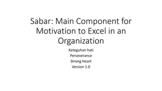 Sabar: Main Component for
Motivation to Excel in an
Organization
Keteguhan hati
Perseverance
Strong Heart
Version 1.0
 