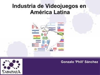 Industria de Videojuegos en
       América Latina




                 Gonzalo 'Phill' Sánchez
 