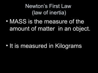 Newton’s First Law 
(law of inertia) 
• MASS is the measure of the 
amount of matter in an object. 
• It is measured in Kilograms 
 