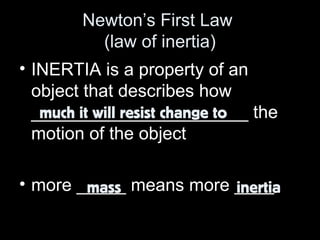 Newton’s First Law 
(law of inertia) 
• INERTIA is a property of an 
object that describes how 
______________________ much it will resist change to 
the 
motion of the object 
• more _____ means more ____ 
mass inertia 
 