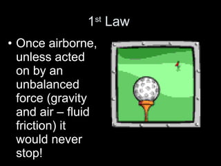 1st Law 
• Once airborne, 
unless acted 
on by an 
unbalanced 
force (gravity 
and air – fluid 
friction) it 
would never 
stop! 
 