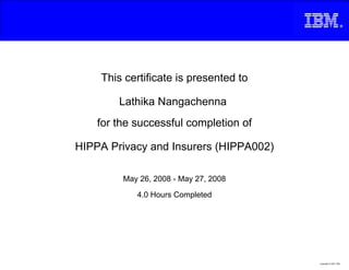This certificate is presented to

        Lathika Nangachenna
    for the successful completion of

HIPPA Privacy and Insurers (HIPPA002)

         May 26, 2008 - May 27, 2008

            4.0 Hours Completed




                                        Copyright © 2007, IBM
 