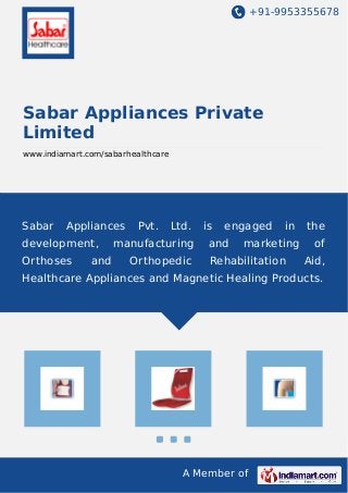+91-9953355678
A Member of
Sabar Appliances Private
Limited
www.indiamart.com/sabarhealthcare
Sabar Appliances Pvt. Ltd. is engaged in the
development, manufacturing and marketing of
Orthoses and Orthopedic Rehabilitation Aid,
Healthcare Appliances and Magnetic Healing Products.
 