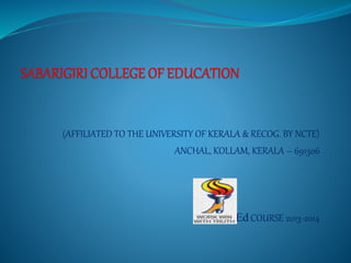 (AFFILIATED TO THE UNIVERSITY OF KERALA & RECOG. BY NCTE) 
ANCHAL, KOLLAM, KERALA – 691306 
B.Ed COURSE 2013-2014 
 