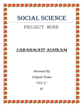 SOCIAL SCIENCE
  PROJECT WORK



SABARMATI ASHRAM




     Presented By
    Utkarsh Verma
       VIII ‘C’
         07
 