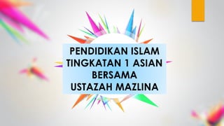 PENDIDIKAN ISLAM
TINGKATAN 1 ASIAN
BERSAMA
USTAZAH MAZLINA
 