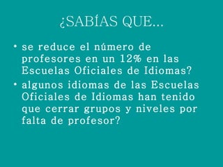¿SABÍAS QUE... se reduce el número de profesores en un 12% en las Escuelas Oficiales de Idiomas? algunos idiomas de las Escuelas Oficiales de Idiomas han tenido que cerrar grupos y niveles por falta de profesor?