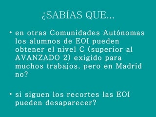 ¿SABÍAS QUE... en otras Comunidades Autónomas los alumnos de EOI pueden obtener el nivel C (superior al AVANZADO 2) exigido para muchos trabajos, pero en Madrid no? si siguen los recortes las EOI pueden desaparecer?