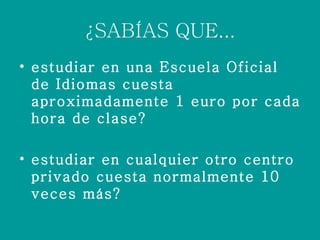 ¿SABÍAS QUE... estudiar en una Escuela Oficial de Idiomas cuesta aproximadamente 1 euro por cada hora de clase? estudiar en cualquier otro centro privado cuesta normalmente 10 veces más?