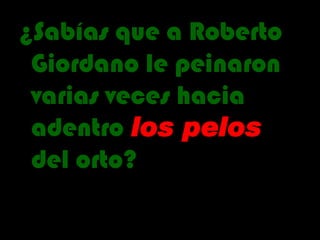 ¿Sabías que a Roberto Giordano le peinaron varias veces hacia adentro  los pelos  del orto? 