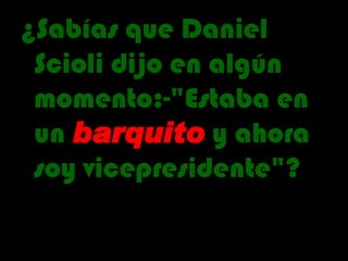 ¿Sabías que Daniel Scioli dijo en algún momento:-"Estaba en un  barquito  y ahora soy vicepresidente"? 