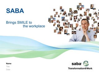SABA
Brings SMILE to
the workplace

Name

Title
Date
1

|

©2013 Saba Software, Inc.

 