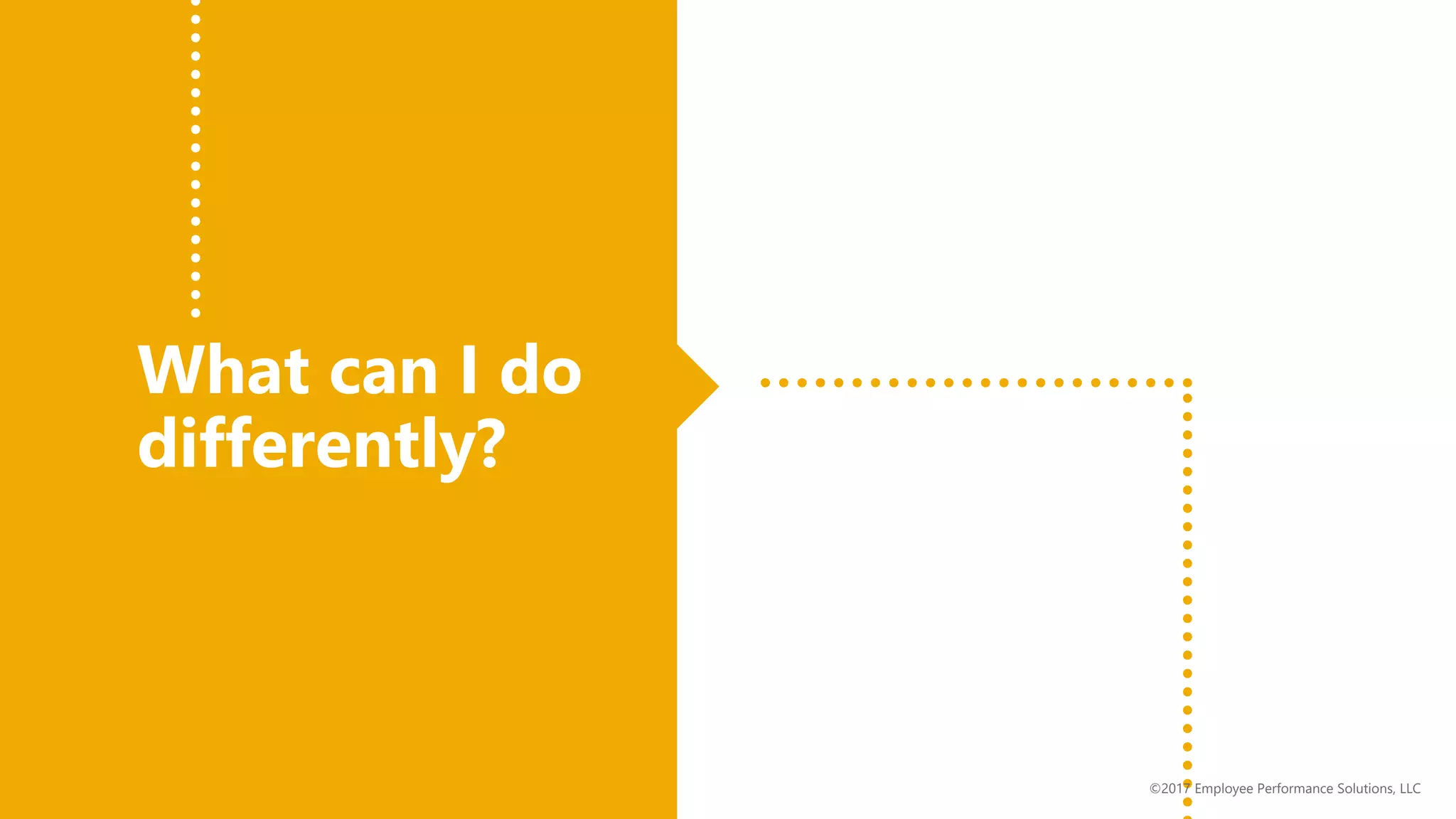 What can I do
differently?
©2017 Employee Performance Solutions, LLC
 