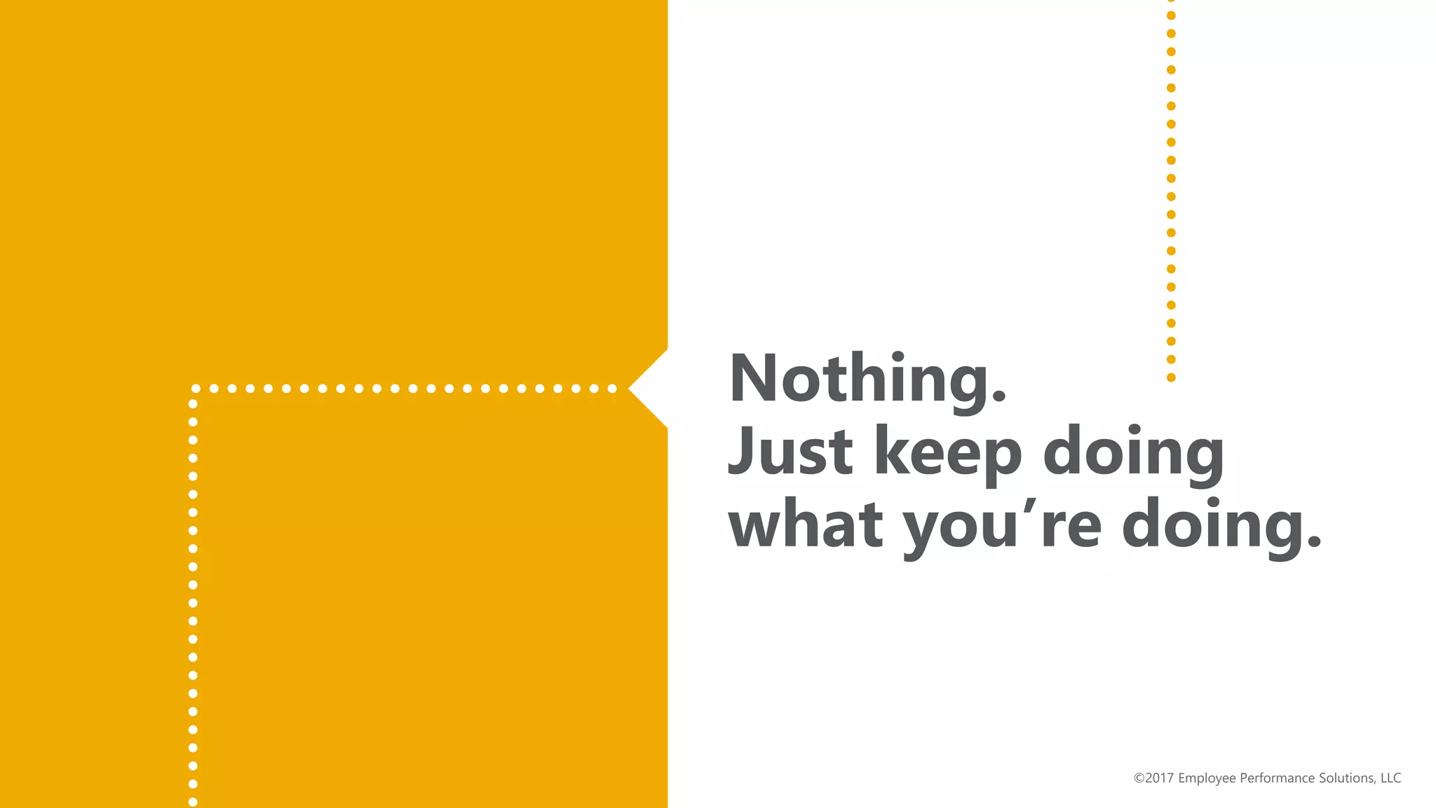 Nothing.
Just keep doing
what you’re doing.
©2017 Employee Performance Solutions, LLC
 