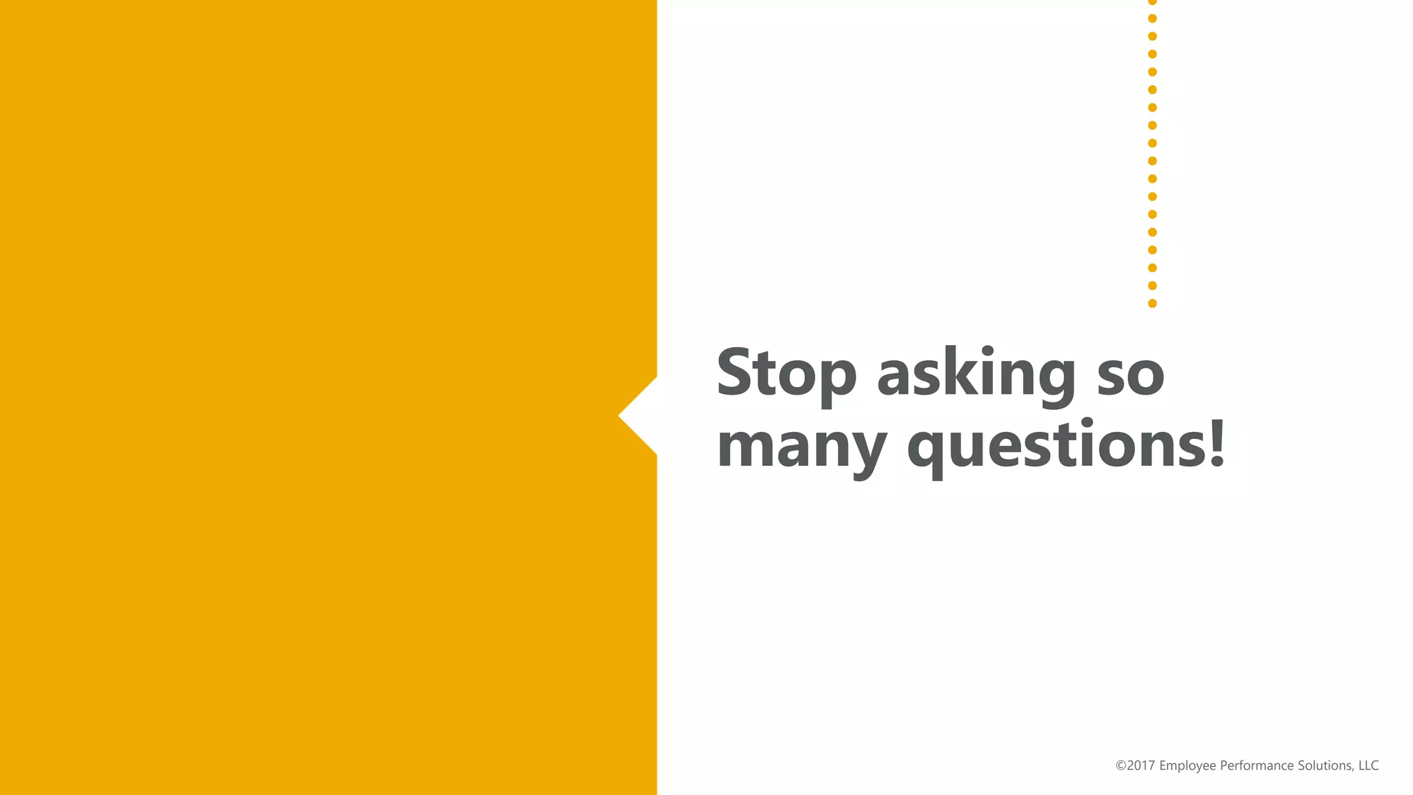 Stop asking so
many questions!
©2017 Employee Performance Solutions, LLC
 