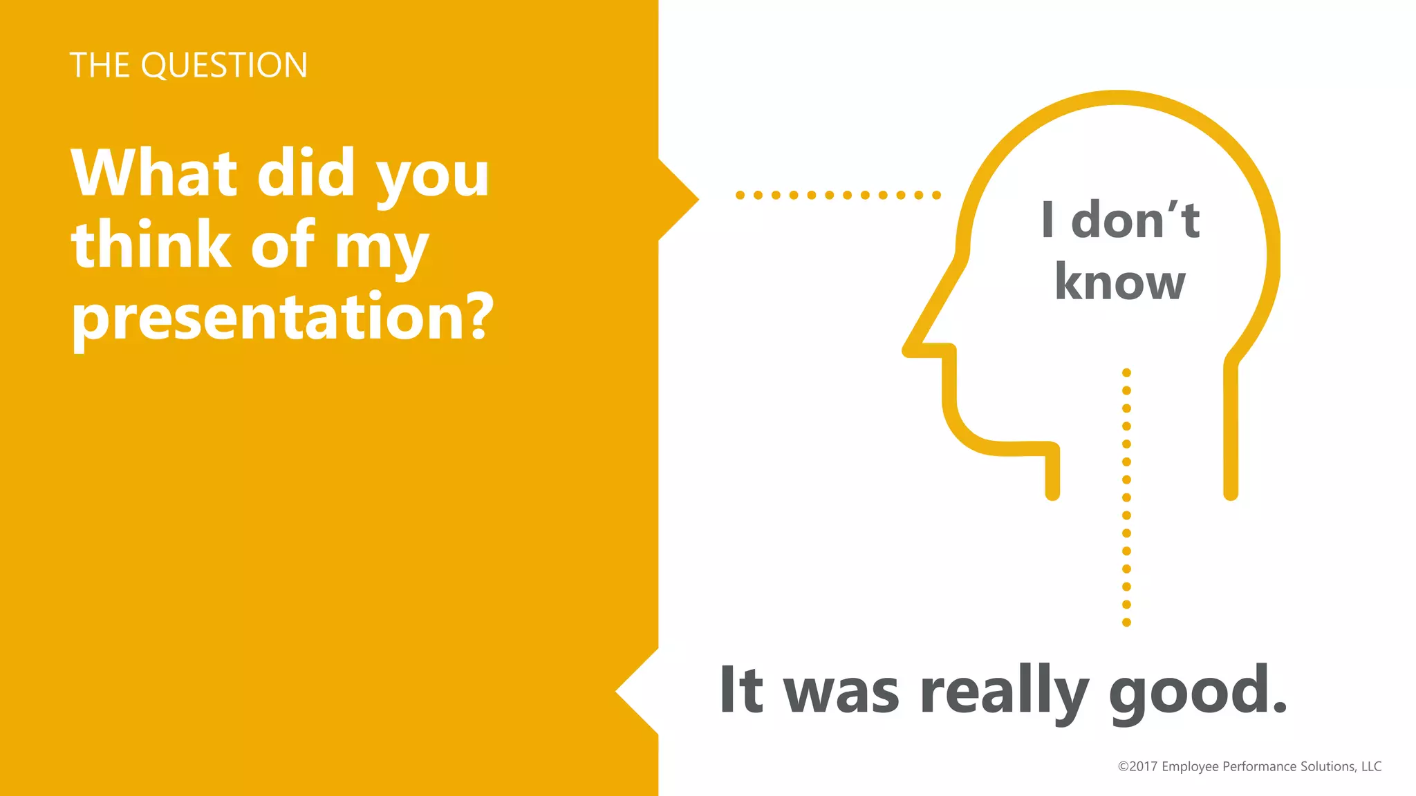 What did you
think of my
presentation?
It was really good.
I don’t
know
THE QUESTION
©2017 Employee Performance Solutions, LLC
 