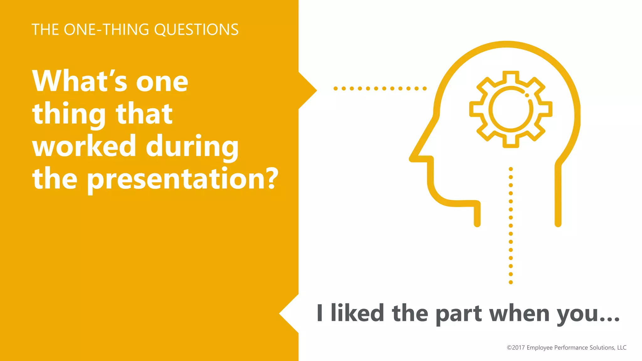 What’s one
thing that
worked during
the presentation?
I liked the part when you…
THE ONE-THING QUESTIONS
©2017 Employee Performance Solutions, LLC
 