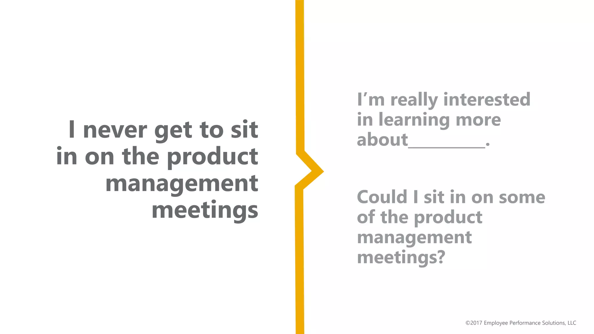 ©2017 Employee Performance Solutions, LLC
I never get to sit
in on the product
management
meetings
I’m really interested
in learning more
about__________.
Could I sit in on some
of the product
management
meetings?
 