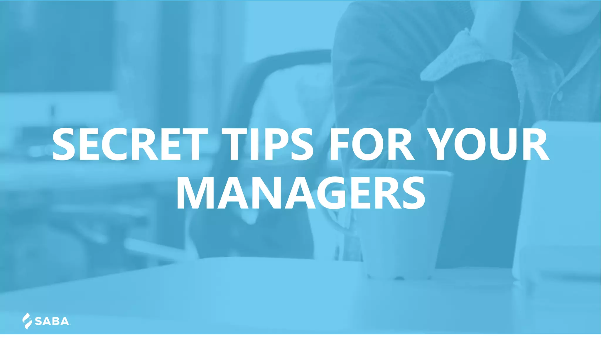 SECRET TIPS FOR YOUR
MANAGERS
 
