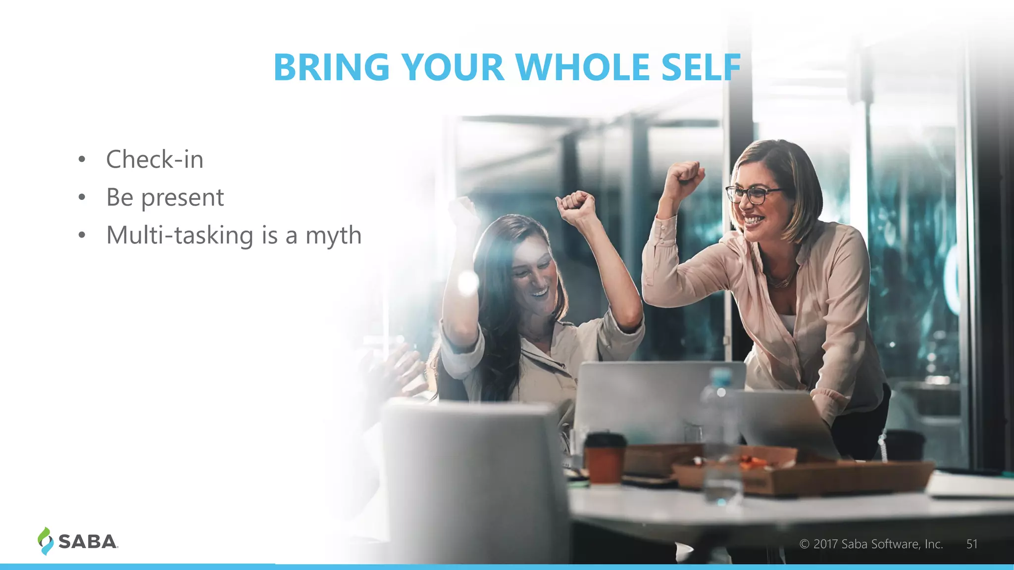 BRING YOUR WHOLE SELF
• Check-in
• Be present
• Multi-tasking is a myth
© 2017 Saba Software, Inc. 51
 