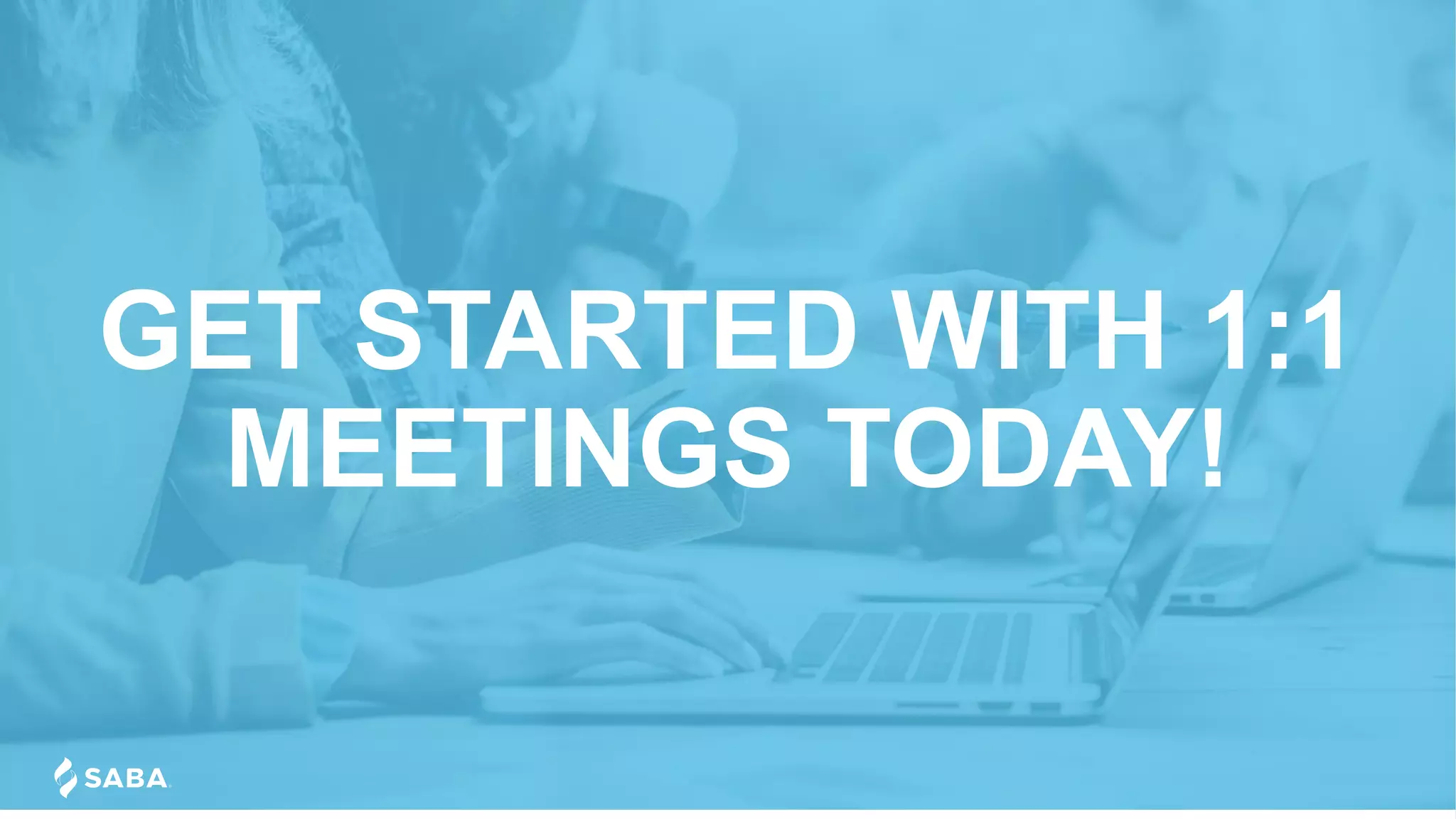 GET STARTED WITH 1:1
MEETINGS TODAY!
 