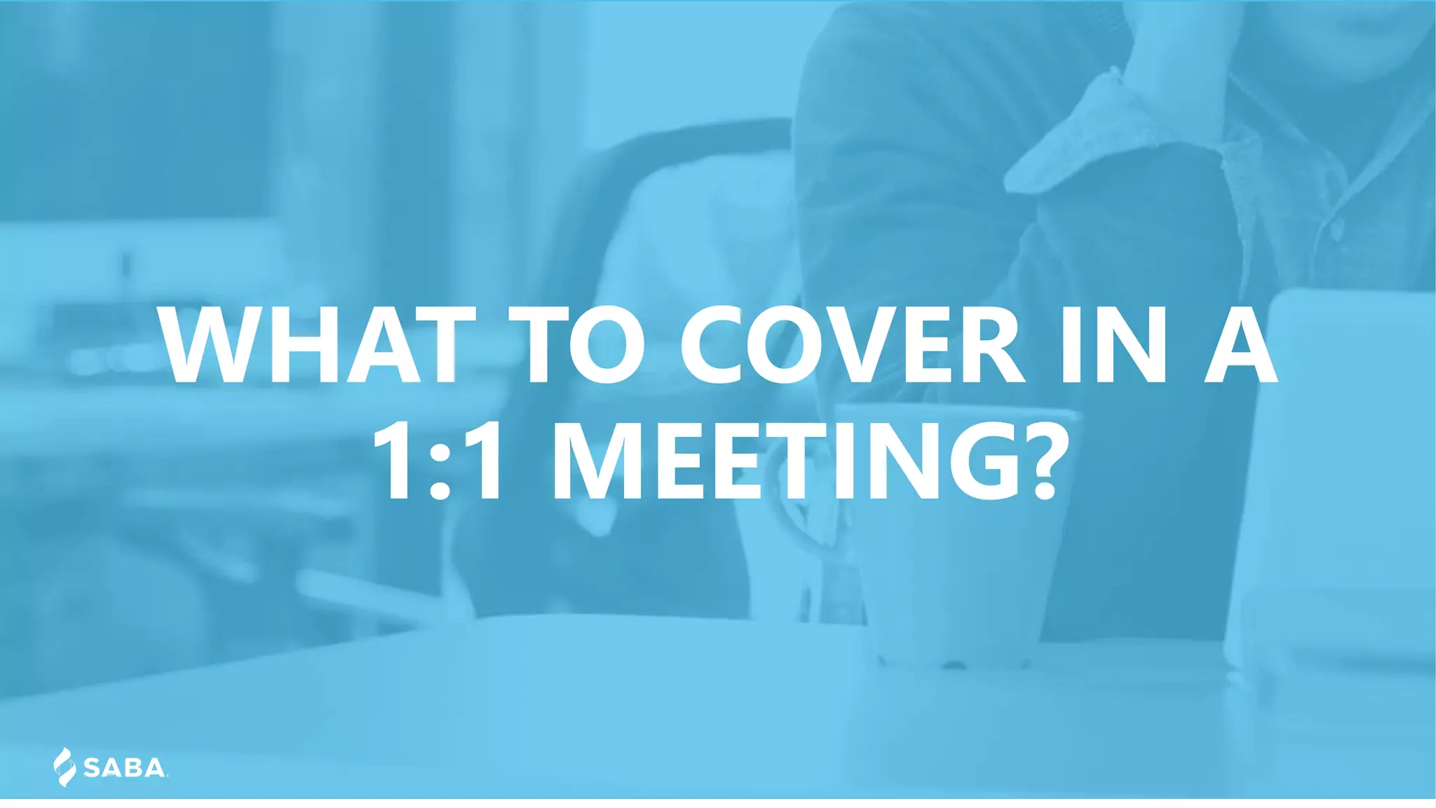 WHAT TO COVER IN A
1:1 MEETING?
 