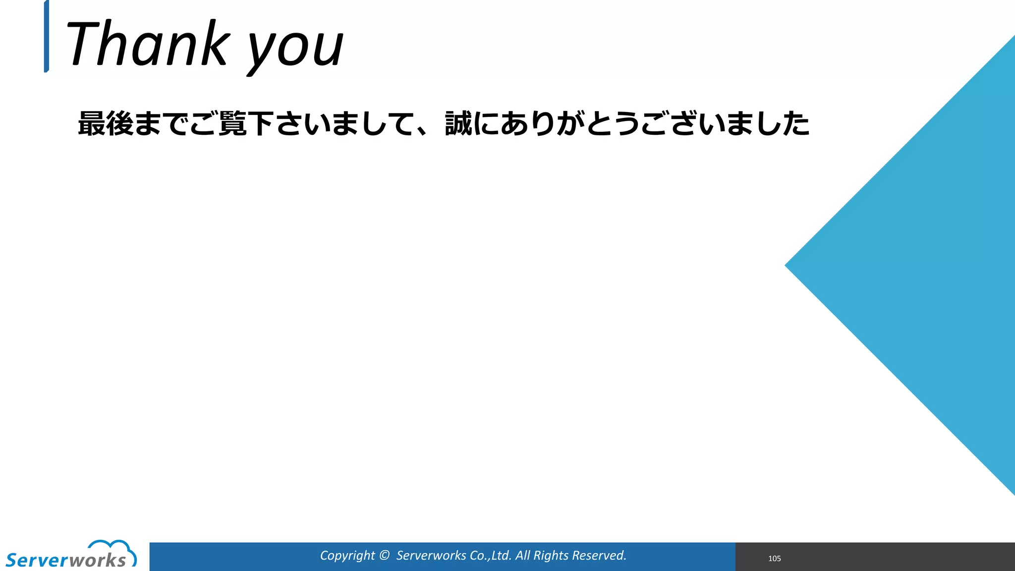 Thank	
  you
最後までご覧下さいまして、誠にありがとうございました  
Copyright	
  ©	
  	
  Serverworks	
  Co.,Ltd.	
  All	
  Rights	
  Reserved.	
   105
 
