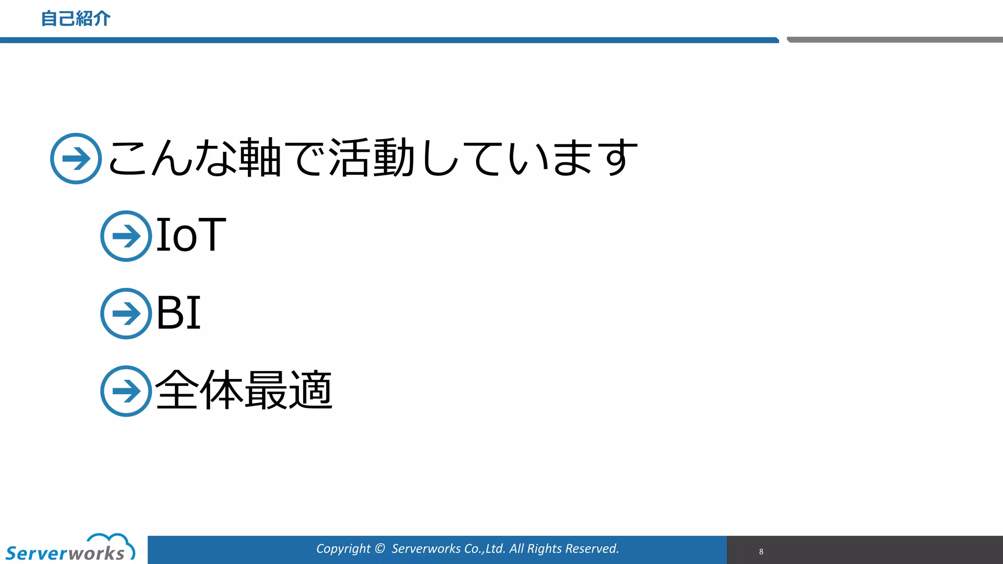 Copyright	
  ©	
  	
  Serverworks	
  Co.,Ltd.	
  All	
  Rights	
  Reserved.	
  
こんな軸で活動しています  
IoT  
BI  
全体最適
⾃自⼰己紹介
8
 