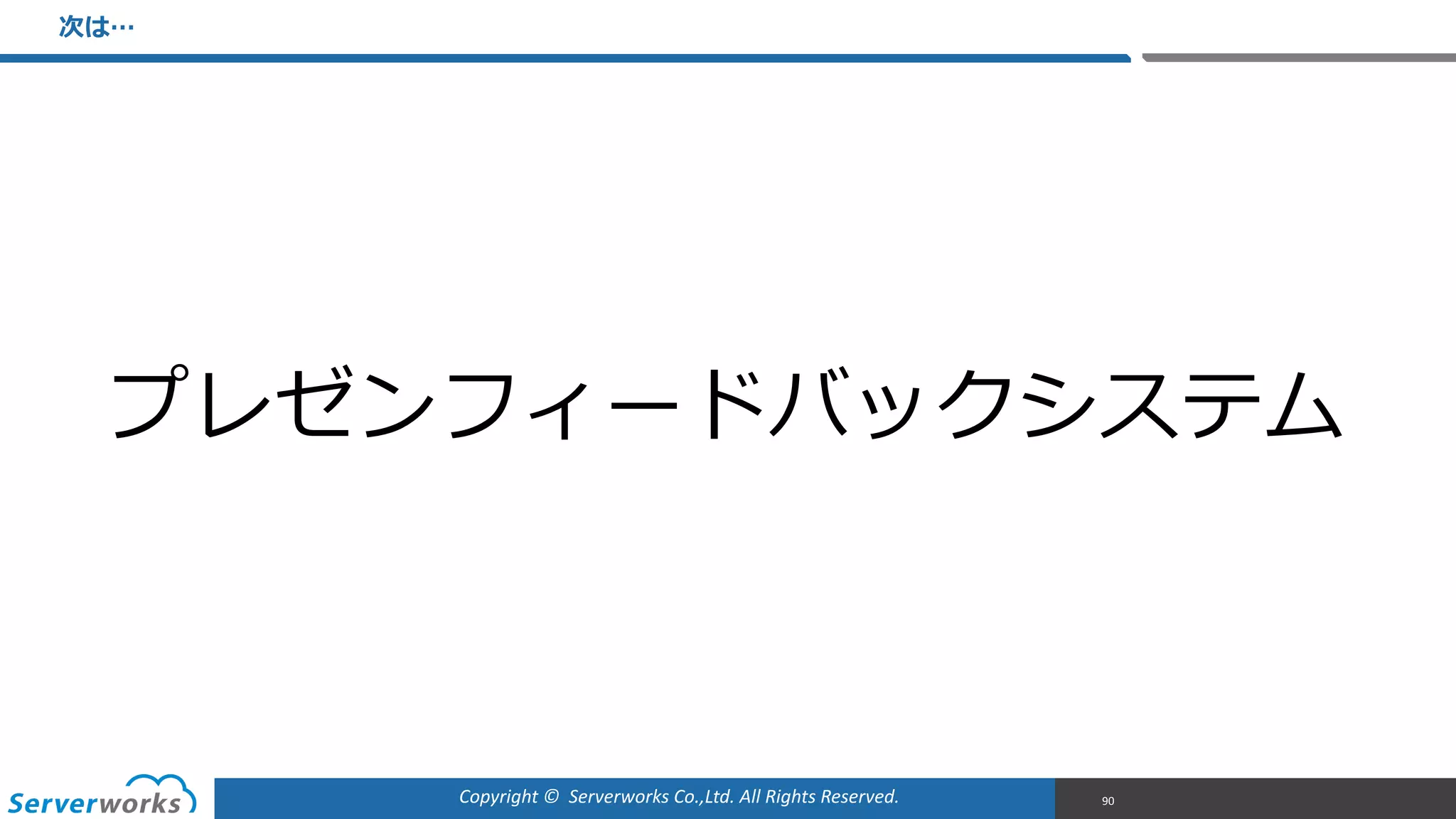 Copyright	
  ©	
  	
  Serverworks	
  Co.,Ltd.	
  All	
  Rights	
  Reserved.	
  
次は…
90
プレゼンフィードバックシステム
 