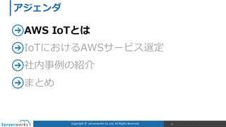 Copyright	
  ©	
  	
  Serverworks	
  Co.,Ltd.	
  All	
  Rights	
  Reserved.	
  
AWS  IoTとは  
IoTにおけるAWSサービス選定  
社内事例例の紹介  
まとめ
10
アジェンダ
 