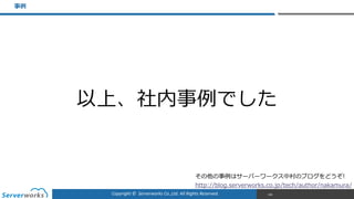 Copyright	
  ©	
  	
  Serverworks	
  Co.,Ltd.	
  All	
  Rights	
  Reserved.	
  
事例例
100
以上、社内事例例でした
その他の事例例はサーバーワークス中村のブログをどうぞ!  
http://blog.serverworks.co.jp/tech/author/nakamura/
 