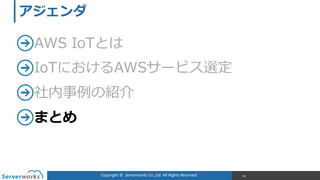 Copyright	
  ©	
  	
  Serverworks	
  Co.,Ltd.	
  All	
  Rights	
  Reserved.	
  
AWS  IoTとは  
IoTにおけるAWSサービス選定  
社内事例例の紹介  
まとめ
101
アジェンダ
 