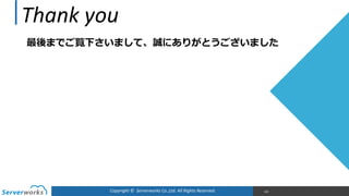 Thank	
  you
最後までご覧下さいまして、誠にありがとうございました  
Copyright	
  ©	
  	
  Serverworks	
  Co.,Ltd.	
  All	
  Rights	
  Reserved.	
   105
 