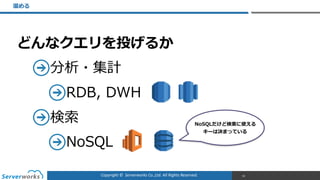 Copyright	
  ©	
  	
  Serverworks	
  Co.,Ltd.	
  All	
  Rights	
  Reserved.	
  
どんなクエリを投げるか  
分析・集計  
RDB,  DWH  
検索索  
NoSQL
溜溜める
59
NoSQLだけど検索索に使える
キーは決まっている
 