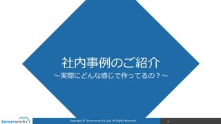 Copyright	
  ©	
  	
  Serverworks	
  Co.,Ltd.	
  All	
  Rights	
  Reserved.	
  
社内事例例のご紹介
72
〜～実際にどんな感じで作ってるの？〜～
 