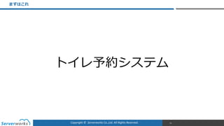 Copyright	
  ©	
  	
  Serverworks	
  Co.,Ltd.	
  All	
  Rights	
  Reserved.	
  
まずはこれ
74
トイレ予約システム
 