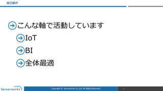 Copyright	
  ©	
  	
  Serverworks	
  Co.,Ltd.	
  All	
  Rights	
  Reserved.	
  
こんな軸で活動しています  
IoT  
BI  
全体最適
⾃自⼰己紹介
8
 
