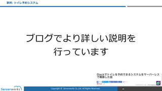 Copyright	
  ©	
  	
  Serverworks	
  Co.,Ltd.	
  All	
  Rights	
  Reserved.	
  
事例例:  トイレ予約システム
88
ブログでより詳しい説明を  
⾏行行っています
 