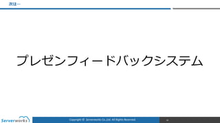 Copyright	
  ©	
  	
  Serverworks	
  Co.,Ltd.	
  All	
  Rights	
  Reserved.	
  
次は…
90
プレゼンフィードバックシステム
 