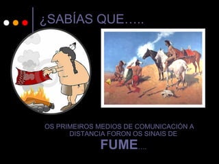 ¿SABÍAS QUE…..
OS PRIMEIROS MEDIOS DE COMUNICACIÓN A
DISTANCIA FORON OS SINAIS DE
FUME….
 