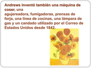 Andrews inventó también una máquina de
coser, una
agujereadora, fumigadoras, prensas de
forja, una línea de cocinas, una lámpara de
gas y un candado utilizado por el Correo de
Estados Unidos desde 1842.
 