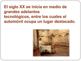 El siglo XX se inicia en medio de
grandes adelantos
tecnológicos, entre los cuales el
automóvil ocupa un lugar destacado.
 