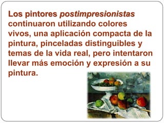 Los pintores postimpresionistas
continuaron utilizando colores
vivos, una aplicación compacta de la
pintura, pinceladas distinguibles y
temas de la vida real, pero intentaron
llevar más emoción y expresión a su
pintura.
 
