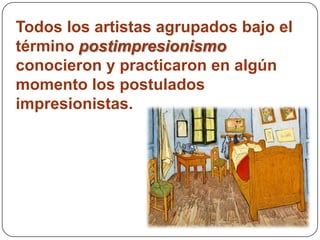 Todos los artistas agrupados bajo el
término postimpresionismo
conocieron y practicaron en algún
momento los postulados
impresionistas.
 