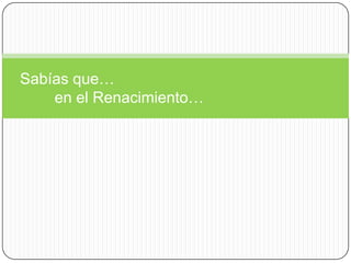 Sabías que…        en el Renacimiento… 