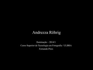 Andrezza Röhrig
Iluminação – 2014/1
Curso Superior de Tecnologia em Fotografia / ULBRA
Fernando Pires
 