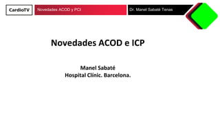 Novedades ACOD y PCI Dr. Manel Sabaté Tenas
Novedades ACOD e ICP
Manel Sabaté
Hospital Clínic. Barcelona.
 
